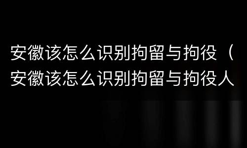 安徽该怎么识别拘留与拘役（安徽该怎么识别拘留与拘役人员）