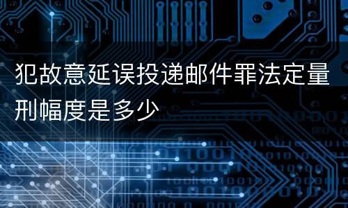 犯故意延误投递邮件罪法定量刑幅度是多少