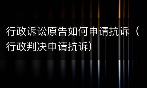 行政诉讼原告如何申请抗诉（行政判决申请抗诉）
