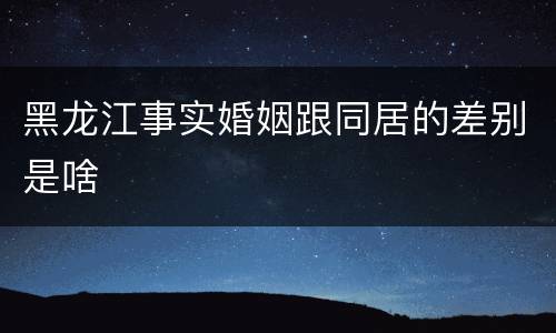 黑龙江事实婚姻跟同居的差别是啥