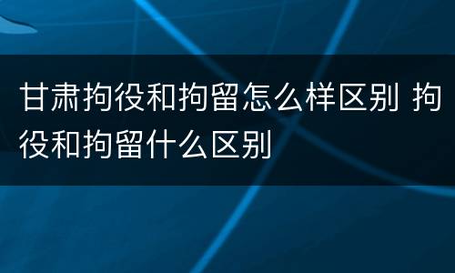 甘肃拘役和拘留怎么样区别 拘役和拘留什么区别