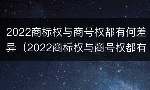 2022商标权与商号权都有何差异（2022商标权与商号权都有何差异和不同）
