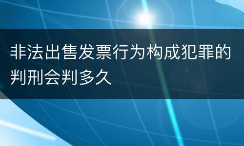非法出售发票行为构成犯罪的判刑会判多久