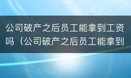 公司破产之后员工能拿到工资吗（公司破产之后员工能拿到工资吗知乎）