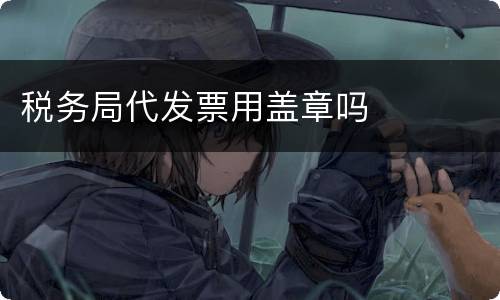 税务局代发票用盖章吗