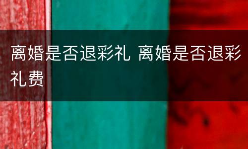离婚是否退彩礼 离婚是否退彩礼费