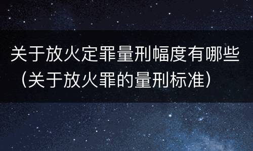 关于放火定罪量刑幅度有哪些（关于放火罪的量刑标准）