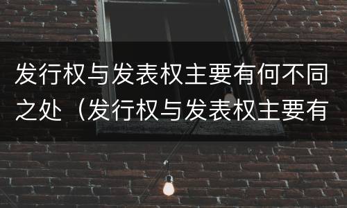 发行权与发表权主要有何不同之处（发行权与发表权主要有何不同之处在于）