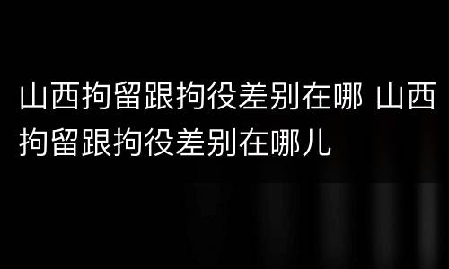 山西拘留跟拘役差别在哪 山西拘留跟拘役差别在哪儿