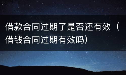 借款合同过期了是否还有效（借钱合同过期有效吗）