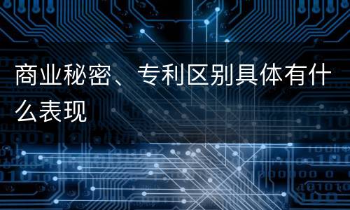 商业秘密、专利区别具体有什么表现