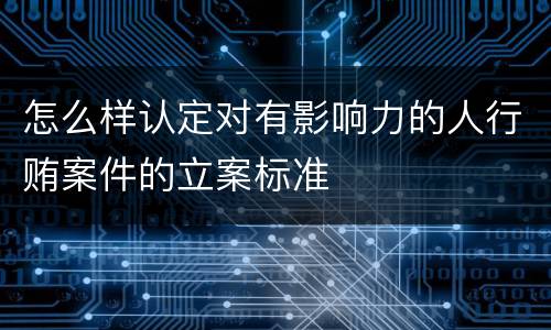 怎么样认定对有影响力的人行贿案件的立案标准