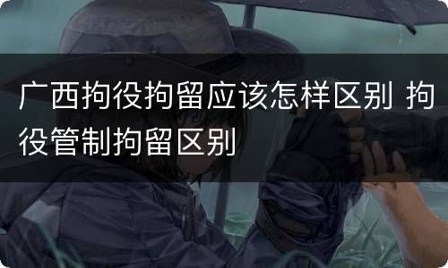 广西拘役拘留应该怎样区别 拘役管制拘留区别