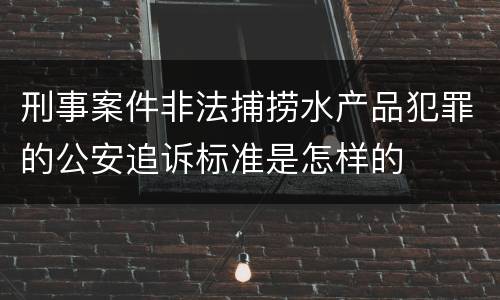 刑事案件非法捕捞水产品犯罪的公安追诉标准是怎样的
