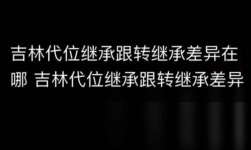 吉林代位继承跟转继承差异在哪 吉林代位继承跟转继承差异在哪里