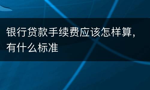 银行贷款手续费应该怎样算，有什么标准