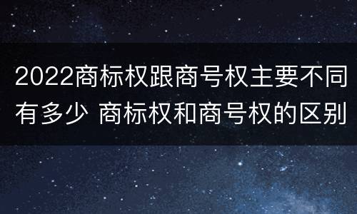 2022商标权跟商号权主要不同有多少 商标权和商号权的区别