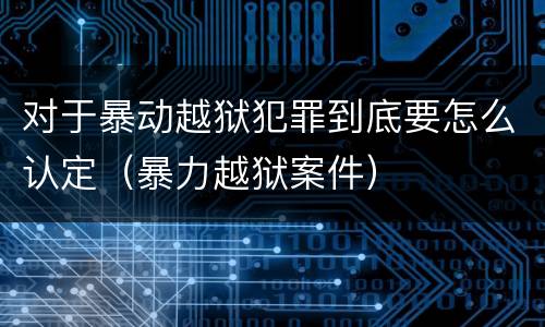 对于暴动越狱犯罪到底要怎么认定（暴力越狱案件）