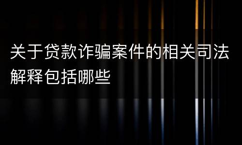 关于贷款诈骗案件的相关司法解释包括哪些