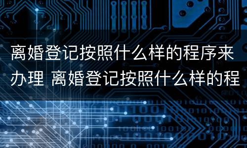 离婚登记按照什么样的程序来办理 离婚登记按照什么样的程序来办理手续