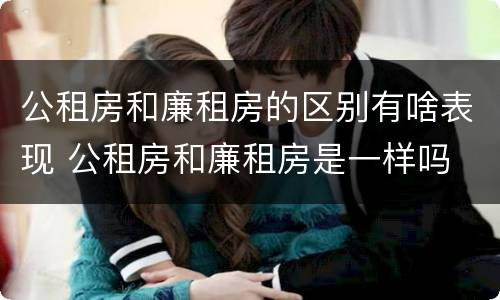 公租房和廉租房的区别有啥表现 公租房和廉租房是一样吗