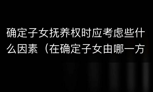 确定子女抚养权时应考虑些什么因素（在确定子女由哪一方抚养时）