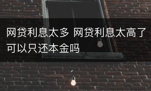 网贷利息太多 网贷利息太高了可以只还本金吗