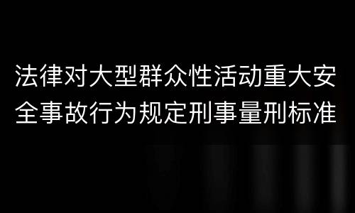 法律对大型群众性活动重大安全事故行为规定刑事量刑标准是什么