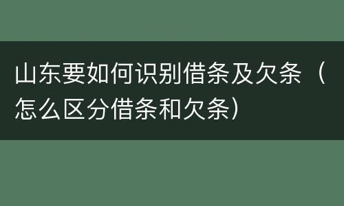 山东要如何识别借条及欠条（怎么区分借条和欠条）