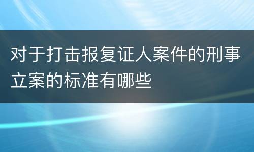 对于打击报复证人案件的刑事立案的标准有哪些