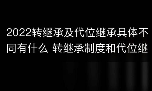 2022转继承及代位继承具体不同有什么 转继承制度和代位继承制度可以互相取代吗
