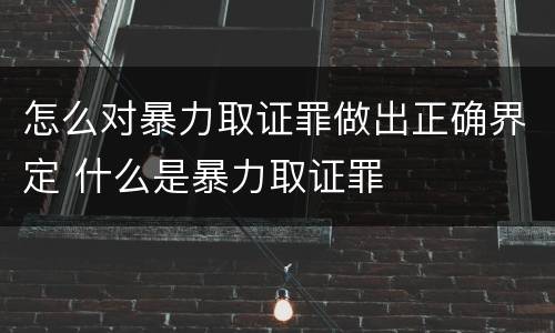 怎么对暴力取证罪做出正确界定 什么是暴力取证罪