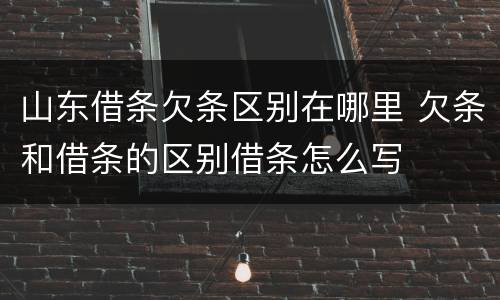 山东借条欠条区别在哪里 欠条和借条的区别借条怎么写