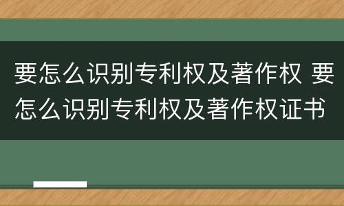 要怎么识别专利权及著作权 要怎么识别专利权及著作权证书