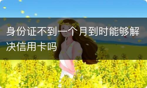 身份证不到一个月到时能够解决信用卡吗
