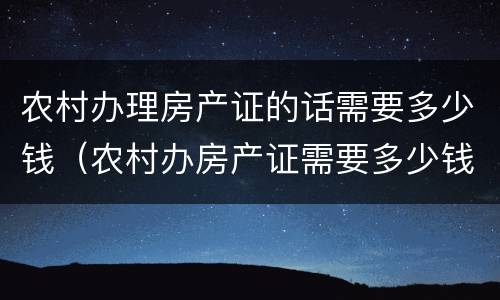 农村办理房产证的话需要多少钱（农村办房产证需要多少钱?）