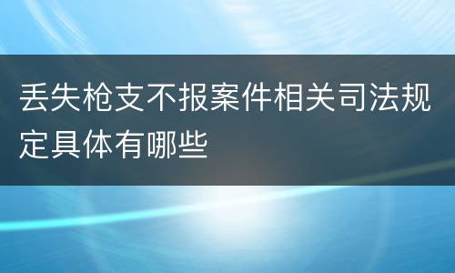 丢失枪支不报案件相关司法规定具体有哪些