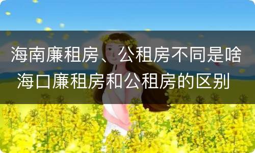 海南廉租房、公租房不同是啥 海口廉租房和公租房的区别