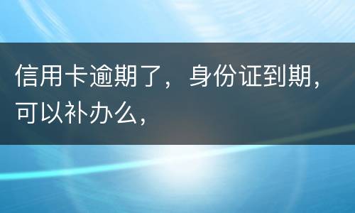 信用卡逾期了，身份证到期，可以补办么，