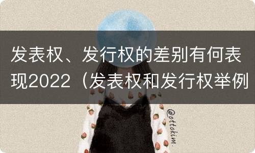 发表权、发行权的差别有何表现2022（发表权和发行权举例）
