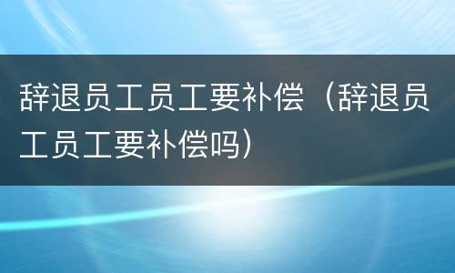 辞退员工员工要补偿（辞退员工员工要补偿吗）