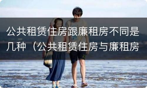 公共租赁住房跟廉租房不同是几种（公共租赁住房与廉租房的区别）