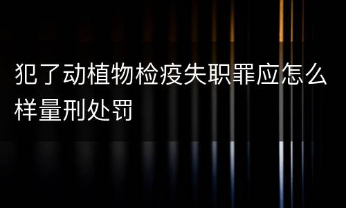 犯了动植物检疫失职罪应怎么样量刑处罚