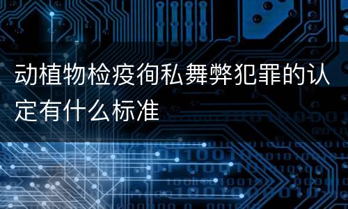 动植物检疫徇私舞弊犯罪的认定有什么标准