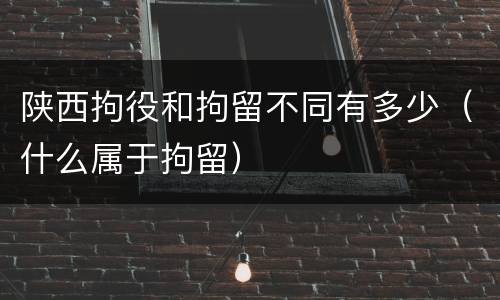 陕西拘役和拘留不同有多少（什么属于拘留）
