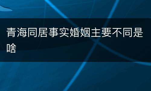 青海同居事实婚姻主要不同是啥
