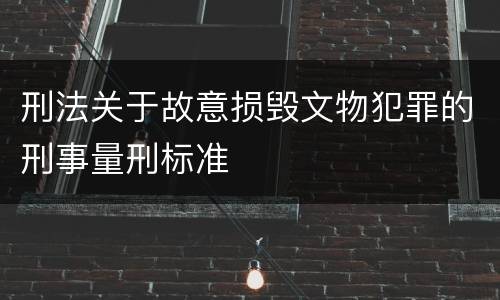 刑法关于故意损毁文物犯罪的刑事量刑标准