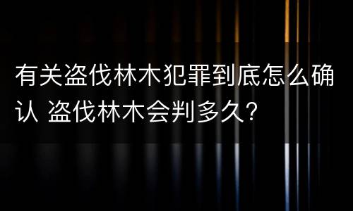 有关盗伐林木犯罪到底怎么确认 盗伐林木会判多久?
