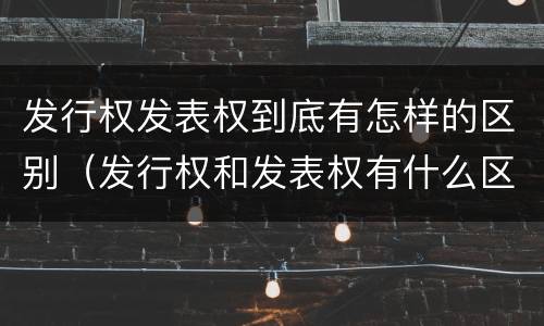 发行权发表权到底有怎样的区别（发行权和发表权有什么区别）