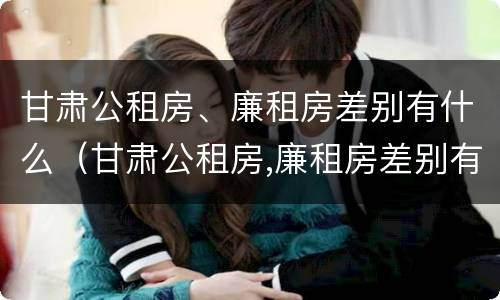 甘肃公租房、廉租房差别有什么（甘肃公租房,廉租房差别有什么政策）